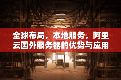 全球布局，本地服务，阿里云国外服务器的优势与应用，阿里云国外服务器搭建梯子