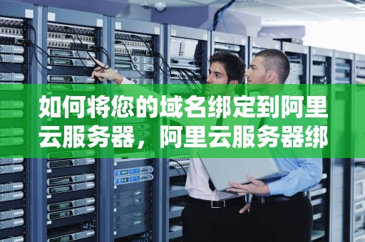 如何将您的域名绑定到阿里云服务器，阿里云服务器绑定域名解析