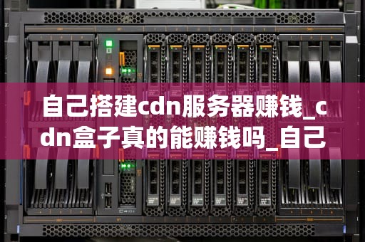 自己搭建cdn服务器赚钱_cdn盒子真的能赚钱吗_自己搭建CDN服务器赚钱：一种全新的互联网盈利模式
