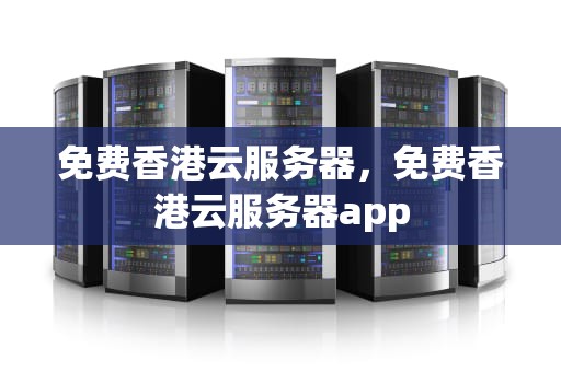 免费香港云服务器，免费香港云服务器app