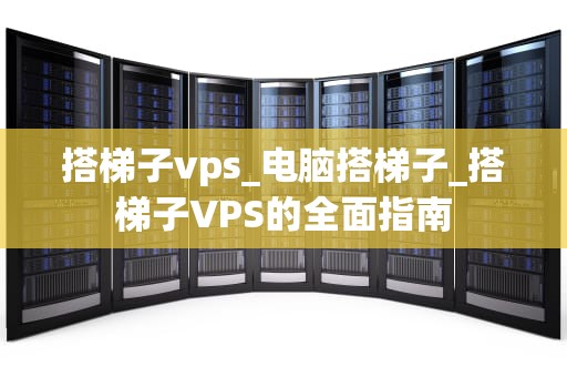 搭梯子vps_电脑搭梯子_搭梯子VPS的全面指南