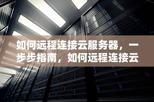 如何远程连接云服务器，一步步指南，如何远程连接云服务器手机