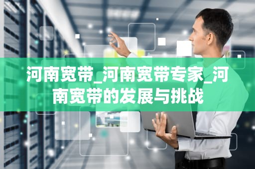 河南宽带_河南宽带专家_河南宽带的发展与挑战