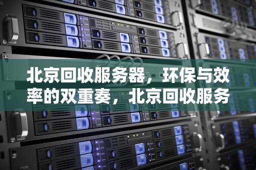 北京回收服务器，环保与效率的双重奏，北京回收服务器站