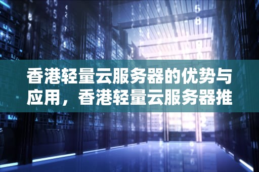 香港轻量云服务器的优势与应用，香港轻量云服务器推荐