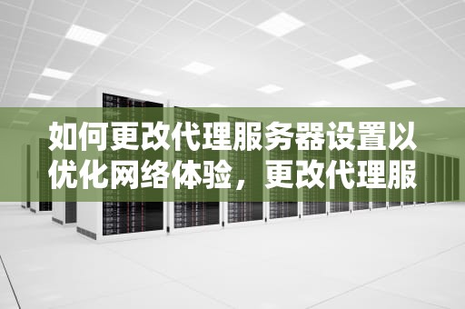 如何更改代理服务器设置以优化网络体验，更改代理服务器设置 LAN设置