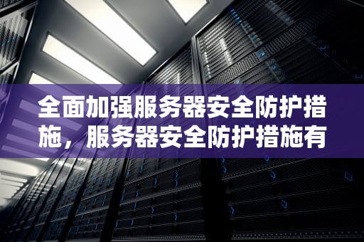 全面加强服务器安全防护措施，服务器安全防护措施有哪些