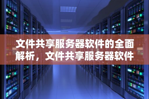 文件共享服务器软件的全面解析，文件共享服务器软件有哪些