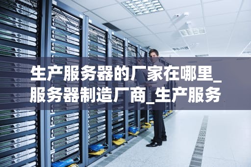 生产服务器的厂家在哪里_服务器制造厂商_生产服务器的厂家在哪里？