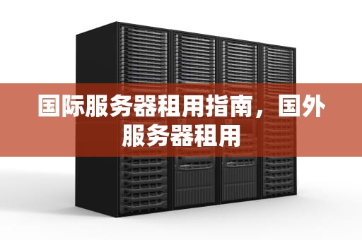 国际服务器租用指南，国外服务器租用
