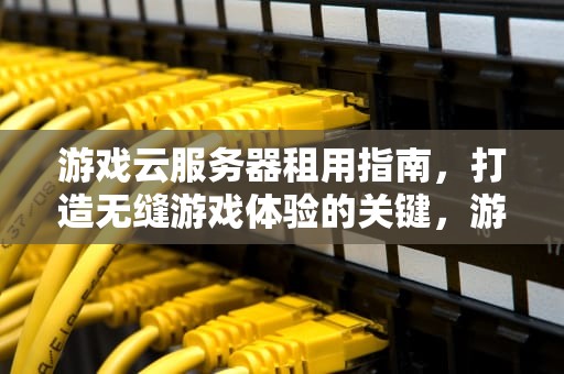 游戏云服务器租用指南，打造无缝游戏体验的关键，游戏云服务器租用价格多少钱一年