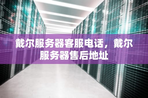 戴尔服务器客服电话，戴尔服务器售后地址