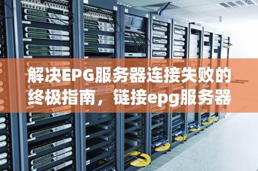 解决EPG服务器连接失败的终极指南，链接epg服务器失败