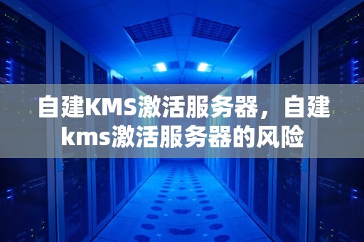 自建KMS激活服务器，自建kms激活服务器的风险