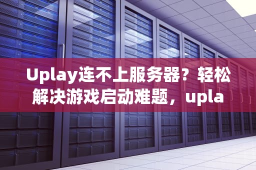 Uplay连不上服务器？轻松解决游戏启动难题，uplay链接不上服务器