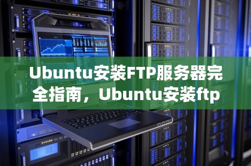 Ubuntu安装FTP服务器完全指南，Ubuntu安装ftp服务器