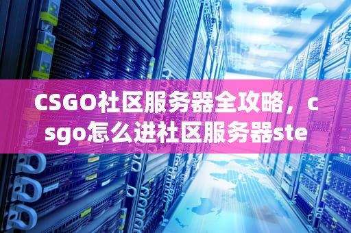 CSGO社区服务器全攻略，csgo怎么进社区服务器steam