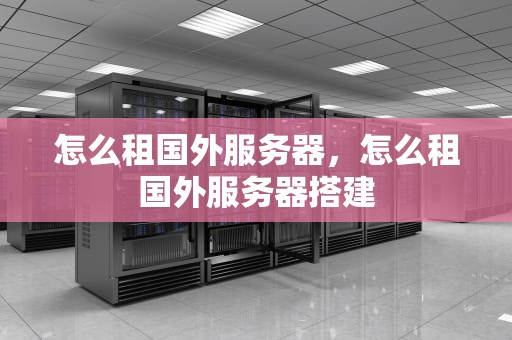 怎么租国外服务器，怎么租国外服务器搭建
