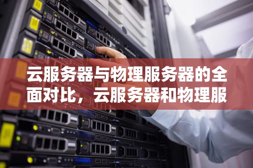 云服务器与物理服务器的全面对比，云服务器和物理服务器的区别以及优缺点