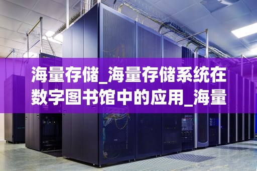 海量存储_海量存储系统在数字图书馆中的应用_海量存储技术的应用与挑战
