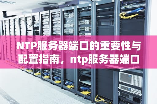 NTP服务器端口的重要性与配置指南，ntp服务器端口号