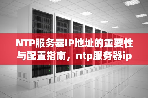 NTP服务器IP地址的重要性与配置指南，ntp服务器ip地址怎么查