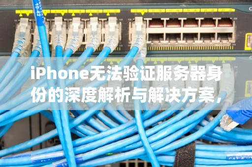 iPhone无法验证服务器身份的深度解析与解决方案，iphone无法验证服务器身份是怎么回事