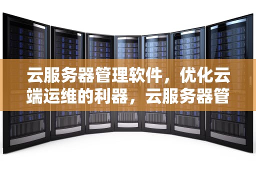 云服务器管理软件，优化云端运维的利器，云服务器管理软件有哪些