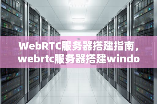 WebRTC服务器搭建指南，webrtc服务器搭建windows