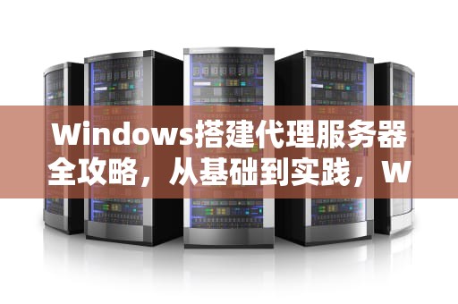 Windows搭建代理服务器全攻略，从基础到实践，Windows搭建代理服务器