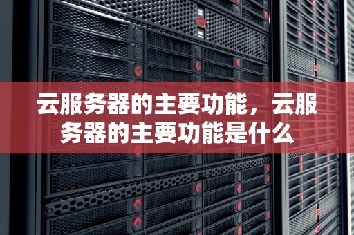 云服务器的主要功能，云服务器的主要功能是什么
