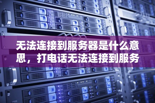 无法连接到服务器是什么意思，打电话无法连接到服务器是什么意思