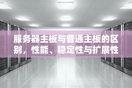 服务器主板与普通主板的区别，性能、稳定性与扩展性的全面对比，服务器主板和普通主板的区别图片