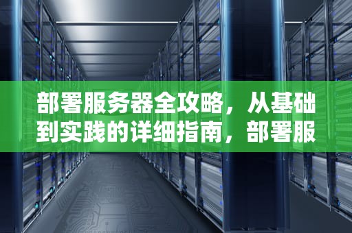 部署服务器全攻略，从基础到实践的详细指南，部署服务器的步骤
