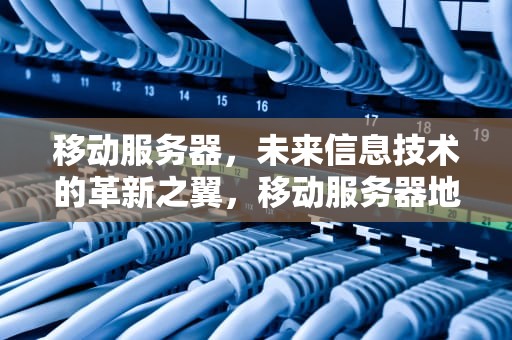 移动服务器，未来信息技术的革新之翼，移动服务器地址