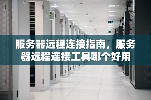 服务器远程连接指南，服务器远程连接工具哪个好用