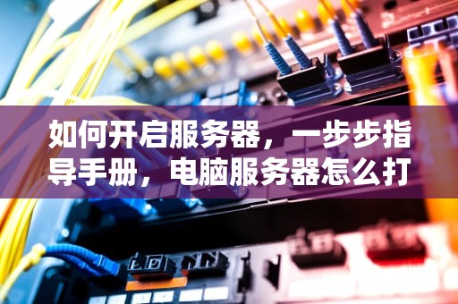 如何开启服务器，一步步指导手册，电脑服务器怎么打开
