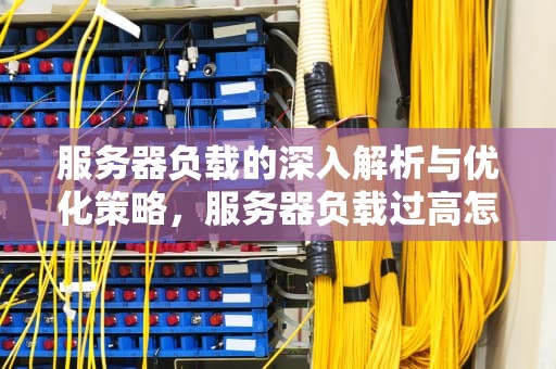 服务器负载的深入解析与优化策略，服务器负载过高怎么办