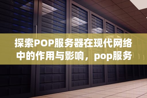 探索POP服务器在现代网络中的作用与影响，pop服务器地址怎么填