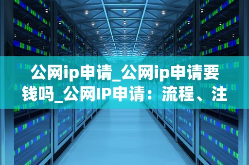 公网ip申请_公网ip申请要钱吗_公网IP申请：流程、注意事项与常见问题解析