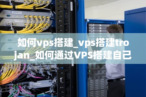 如何vps搭建_vps搭建trojan_如何通过VPS搭建自己的服务器