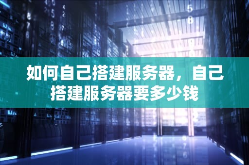 如何自己搭建服务器，自己搭建服务器要多少钱