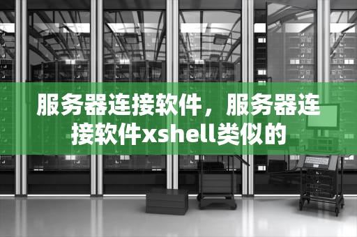 服务器连接软件，服务器连接软件xshell类似的
