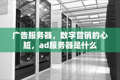 广告服务器，数字营销的心脏，ad服务器是什么