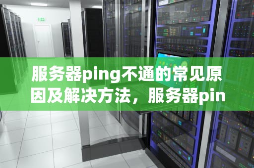 服务器ping不通的常见原因及解决方法，服务器ping不通网关