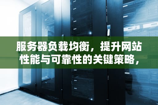 服务器负载均衡，提升网站性能与可靠性的关键策略，服务器负载均衡算法