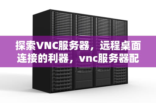 探索VNC服务器，远程桌面连接的利器，vnc服务器配置实例