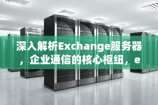 深入解析Exchange服务器，企业通信的核心枢纽，exchange服务器怎么填