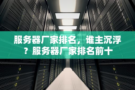 服务器厂家排名，谁主沉浮？服务器厂家排名前十