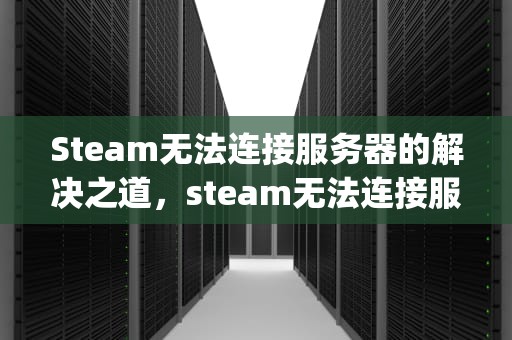Steam无法连接服务器的解决之道，steam无法连接服务器,服务器指定的app id无效